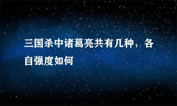 三国杀中诸葛亮共有几种，各自强度如何