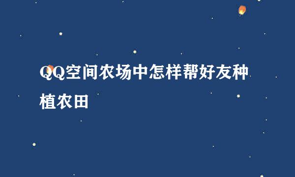 QQ空间农场中怎样帮好友种植农田