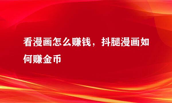 看漫画怎么赚钱，抖腿漫画如何赚金币