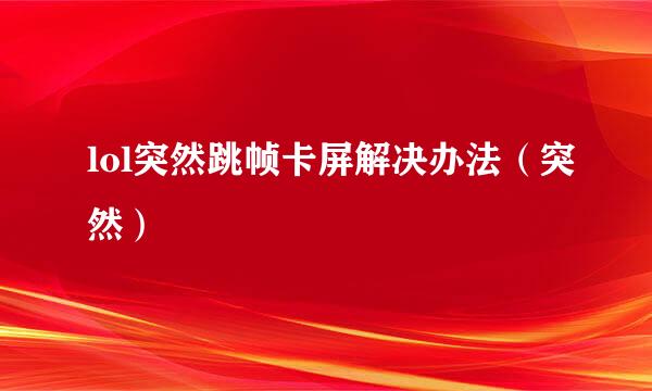 lol突然跳帧卡屏解决办法（突然）
