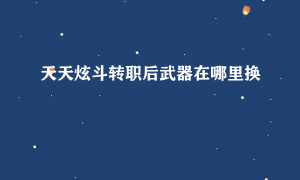 天天炫斗转职后武器在哪里换