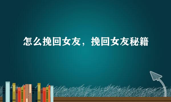 怎么挽回女友，挽回女友秘籍