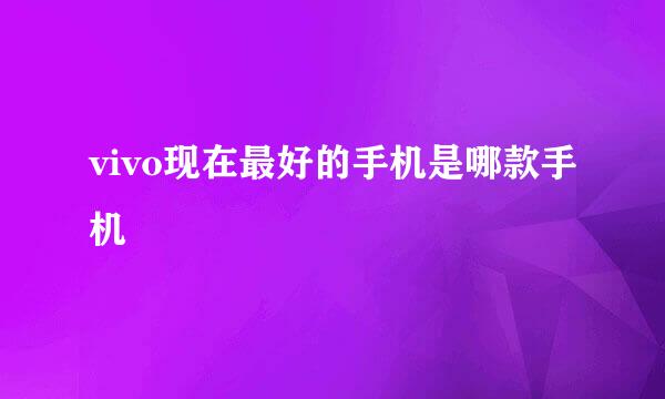 vivo现在最好的手机是哪款手机
