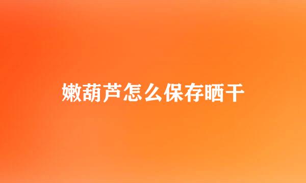 嫩葫芦怎么保存晒干
