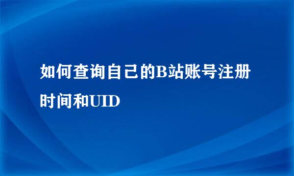 如何查询自己的B站账号注册时间和UID