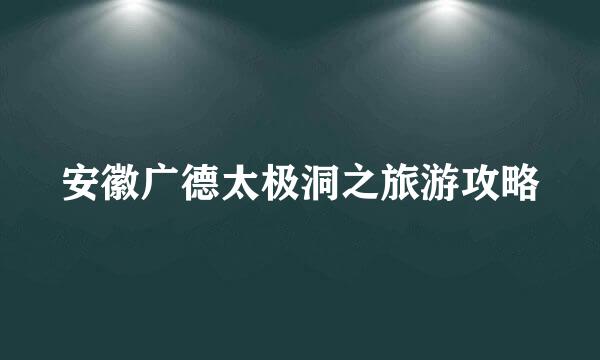 安徽广德太极洞之旅游攻略