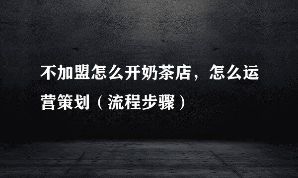 不加盟怎么开奶茶店，怎么运营策划（流程步骤）