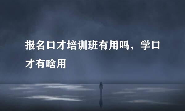 报名口才培训班有用吗，学口才有啥用