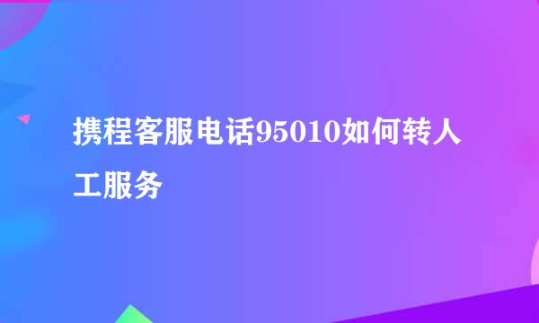 携程客服电话95010如何转人工服务