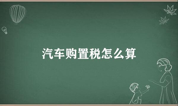 汽车购置税怎么算