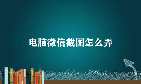 电脑微信截图怎么弄