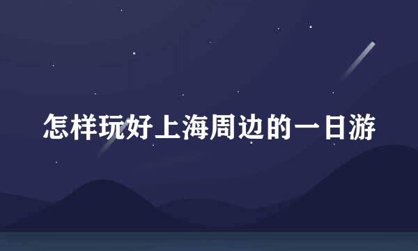 怎样玩好上海周边的一日游