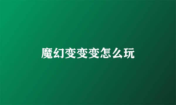魔幻变变变怎么玩