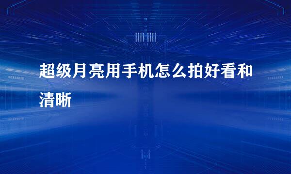 超级月亮用手机怎么拍好看和清晰