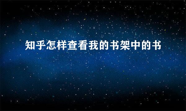 知乎怎样查看我的书架中的书