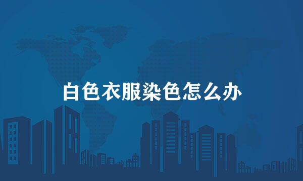 白色衣服染色怎么办