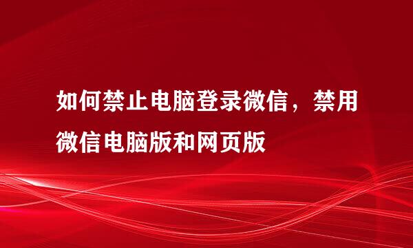 如何禁止电脑登录微信，禁用微信电脑版和网页版