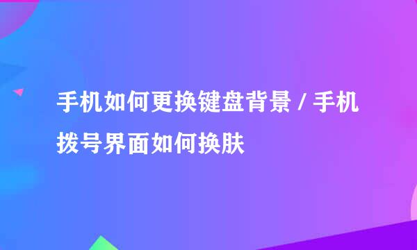 手机如何更换键盘背景 / 手机拨号界面如何换肤