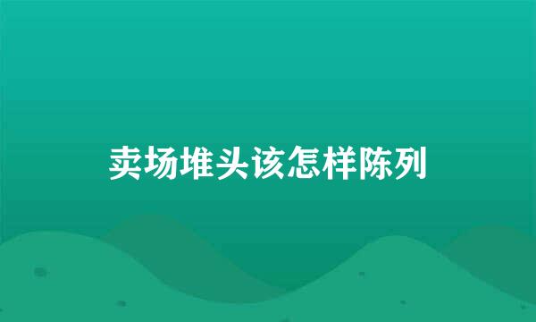 卖场堆头该怎样陈列