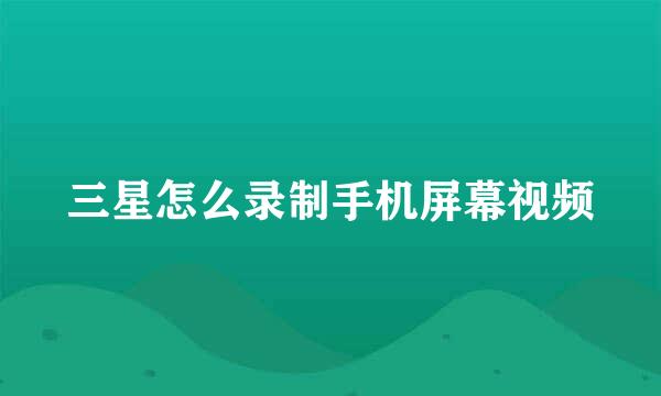三星怎么录制手机屏幕视频