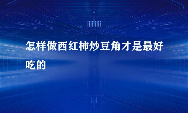 怎样做西红柿炒豆角才是最好吃的