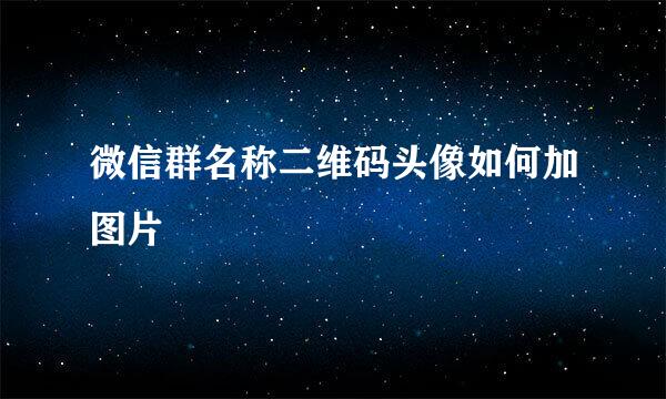 微信群名称二维码头像如何加图片