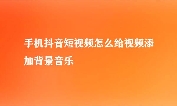 手机抖音短视频怎么给视频添加背景音乐