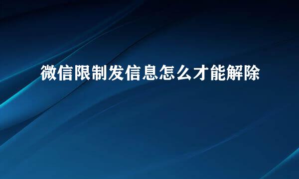 微信限制发信息怎么才能解除