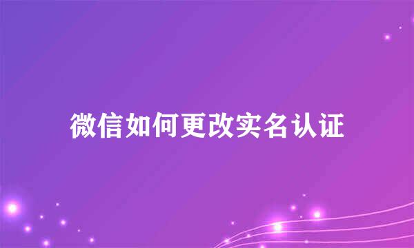 微信如何更改实名认证