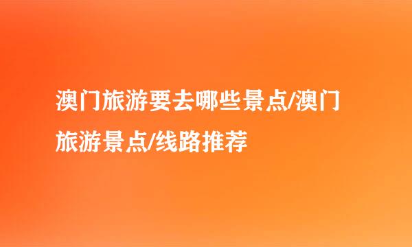澳门旅游要去哪些景点/澳门旅游景点/线路推荐