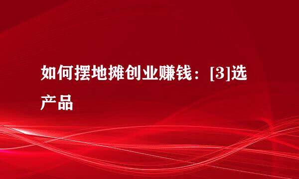 如何摆地摊创业赚钱：[3]选产品