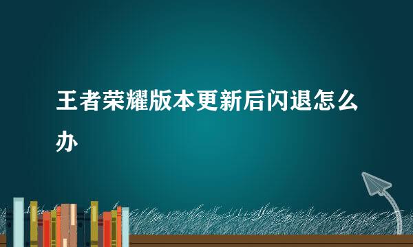 王者荣耀版本更新后闪退怎么办
