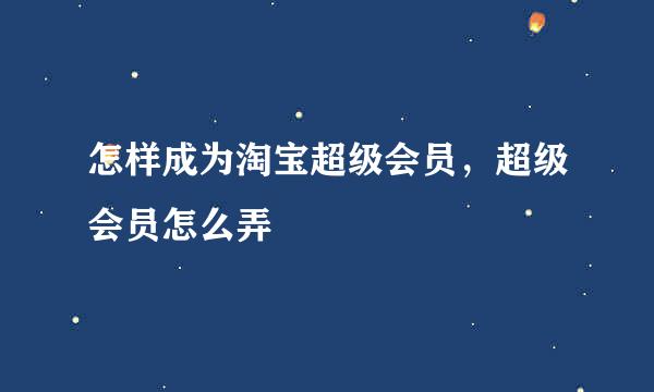 怎样成为淘宝超级会员，超级会员怎么弄