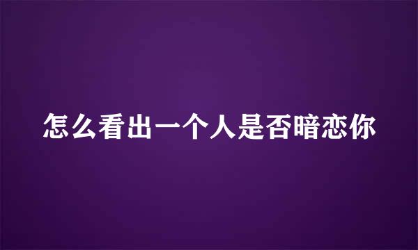 怎么看出一个人是否暗恋你