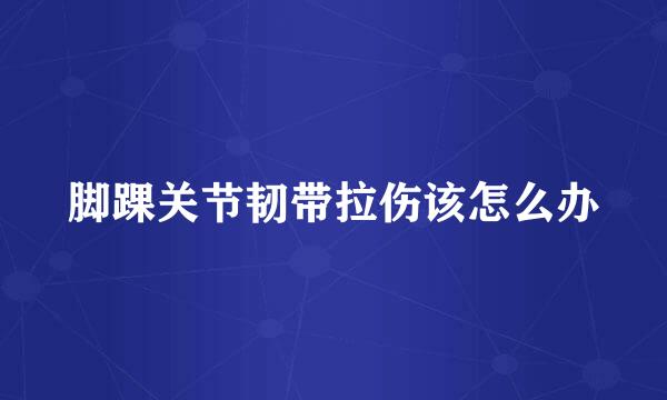 脚踝关节韧带拉伤该怎么办