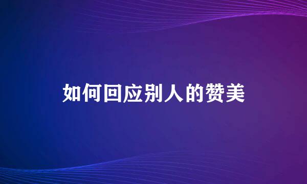 如何回应别人的赞美