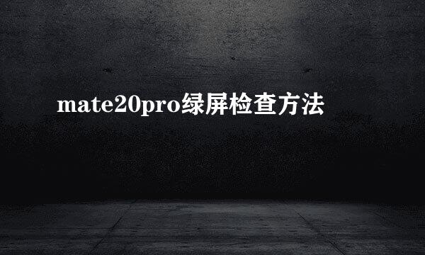 mate20pro绿屏检查方法