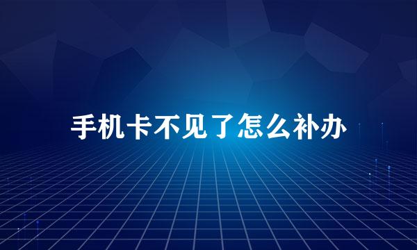 手机卡不见了怎么补办