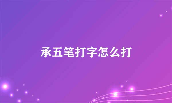 承五笔打字怎么打