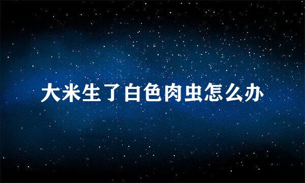 大米生了白色肉虫怎么办