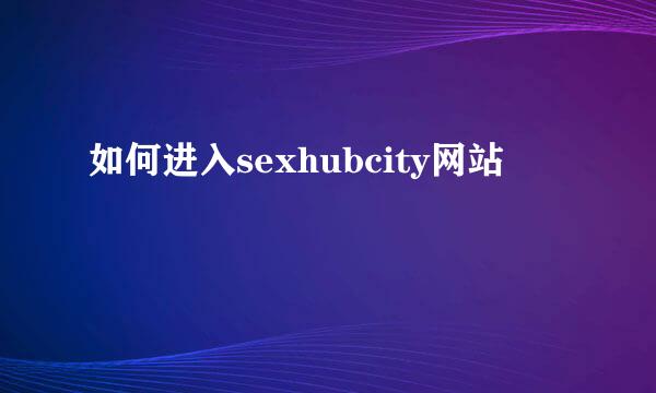 如何进入sexhubcity网站