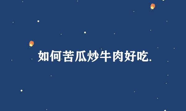 如何苦瓜炒牛肉好吃