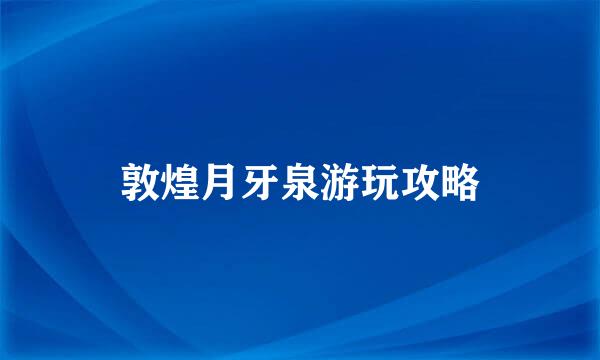 敦煌月牙泉游玩攻略