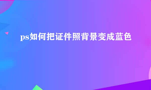 ps如何把证件照背景变成蓝色