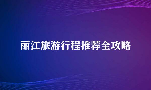 丽江旅游行程推荐全攻略