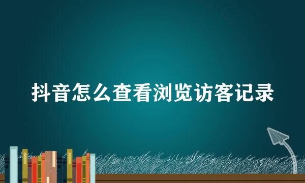 抖音怎么查看浏览访客记录