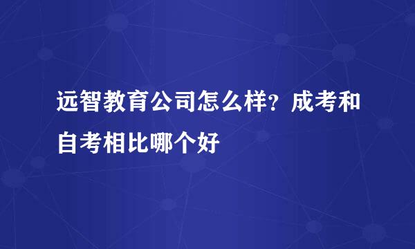 远智教育公司怎么样?成考和自考相比哪个好