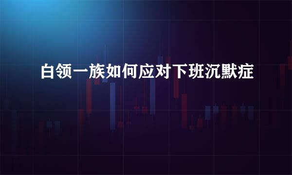 白领一族如何应对下班沉默症