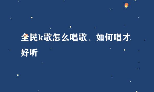 全民k歌怎么唱歌、如何唱才好听