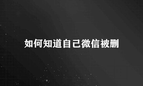 如何知道自己微信被删